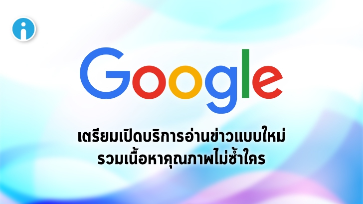 Google เตรียมเปิดบริการอ่านข่าวรูปแบบใหม่ปีนี้ พร้อมเซ็นสัญญากับผู้ผลิตคอนเทนต์