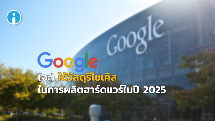 Google ประกาศใช้วัสดุรีไซเคิลในการผลิตฮาร์ดแวร์ของบริษัทราว 50% ในปี 2025