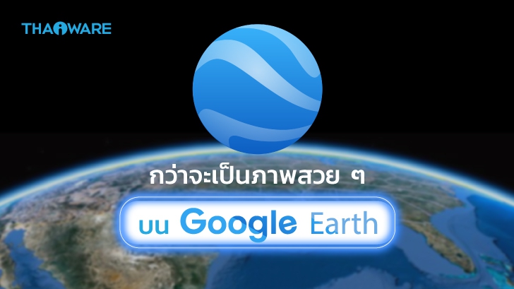 Google Earth ถ่ายภาพ 3 มิติสวย ๆ ได้อย่างไร ? ต้องผ่านขั้นตอน หรือ กระบวนการอะไรมาบ้าง ?