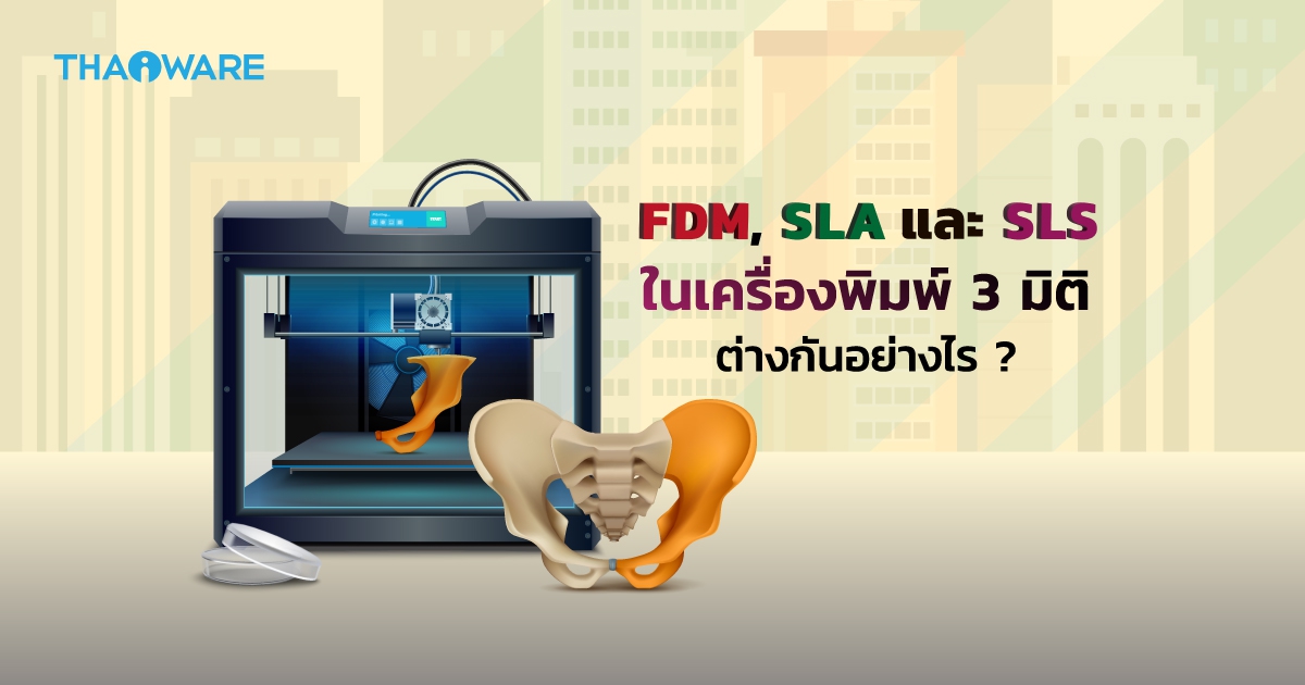 เทคโนโลยี FDM, SLA  และ SLS ในเครื่องพิมพ์ 3 มิติ คืออะไร ? และแตกต่างกันอย่างไร ?