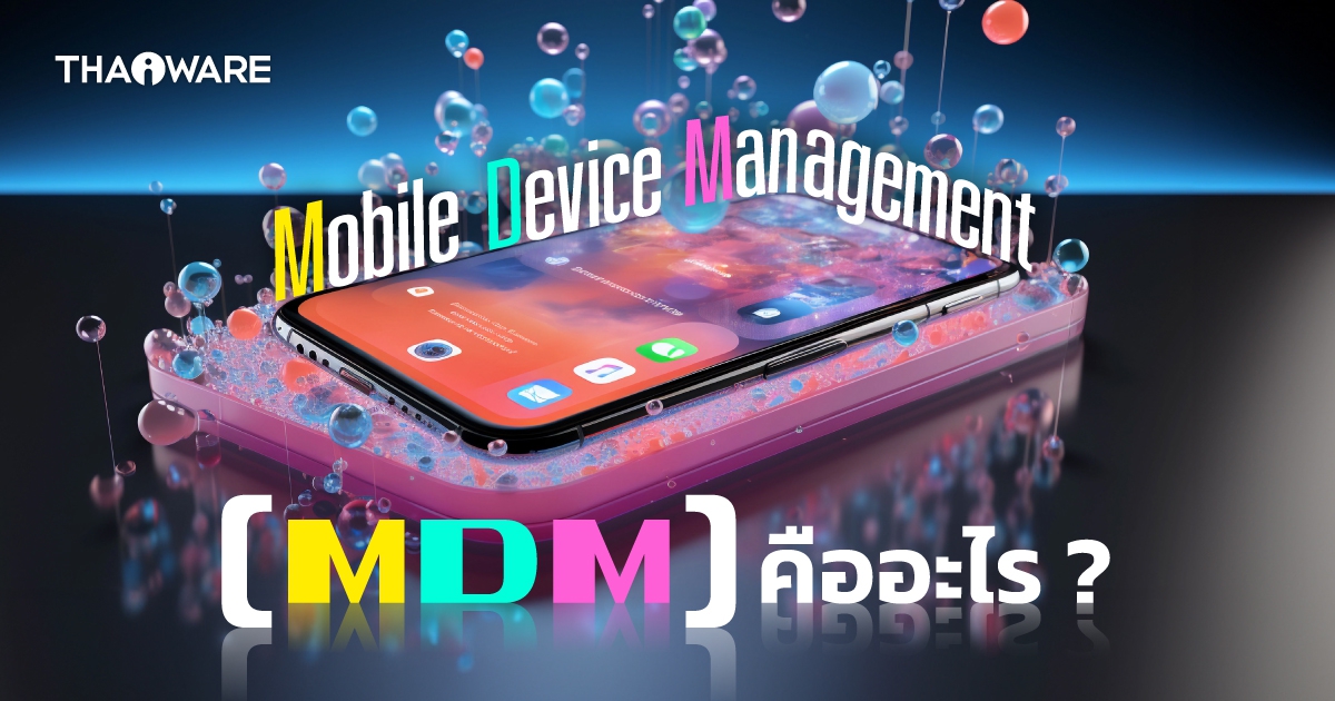 MDM คืออะไร ? รู้จักเทคโนโลยีจัดการอุปกรณ์เคลื่อนที่ อย่างมีประสิทธิภาพ